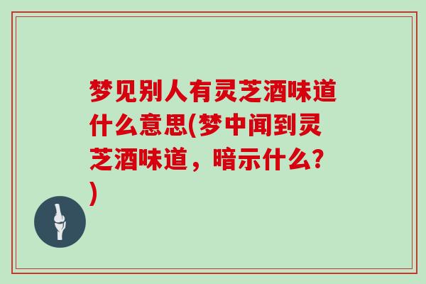 梦见别人有灵芝酒味道什么意思(梦中闻到灵芝酒味道，暗示什么？)