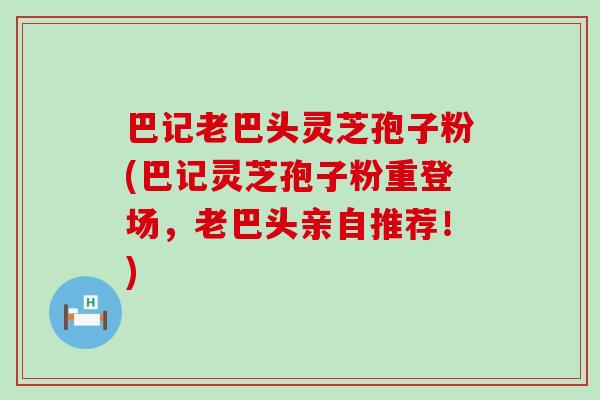 巴记老巴头灵芝孢子粉(巴记灵芝孢子粉重登场，老巴头亲自推荐！)