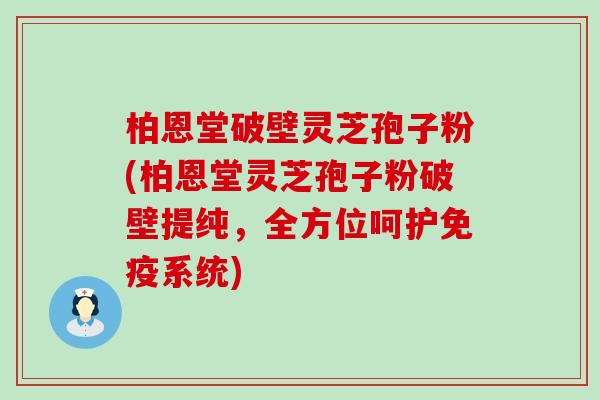 柏恩堂破壁灵芝孢子粉(柏恩堂灵芝孢子粉破壁提纯，全方位呵护免疫系统)