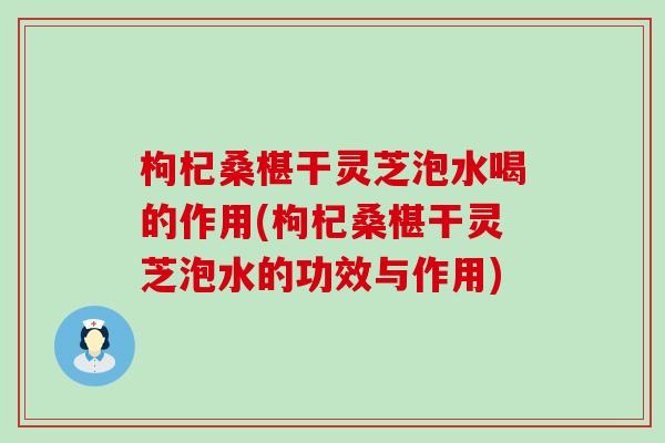 枸杞桑椹干灵芝泡水喝的作用(枸杞桑椹干灵芝泡水的功效与作用)