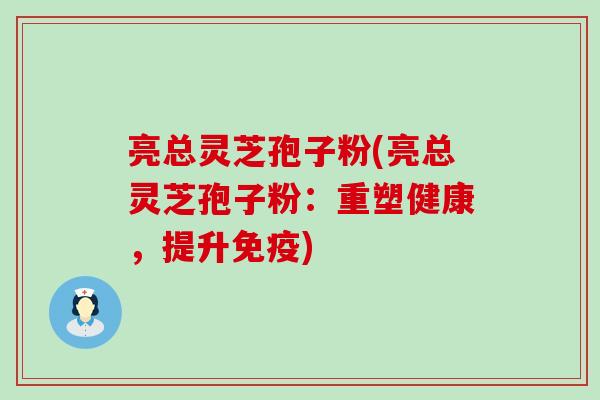 亮总灵芝孢子粉(亮总灵芝孢子粉：重塑健康，提升免疫)