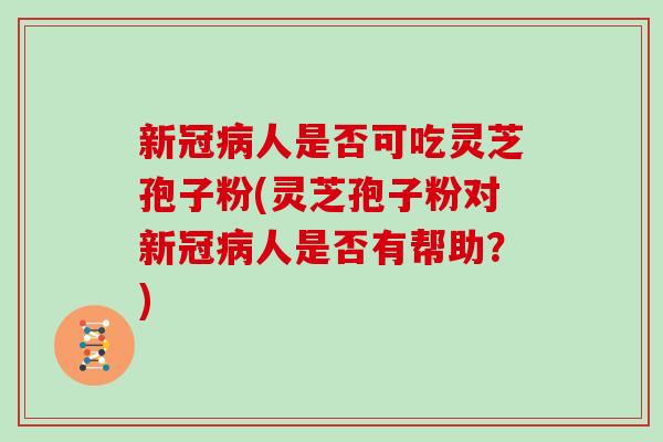 新冠人是否可吃灵芝孢子粉(灵芝孢子粉对新冠人是否有帮助？)