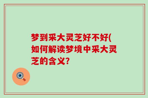 梦到采大灵芝好不好(如何解读梦境中采大灵芝的含义？