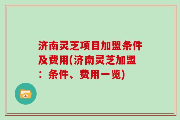 济南灵芝项目加盟条件及费用(济南灵芝加盟：条件、费用一览)