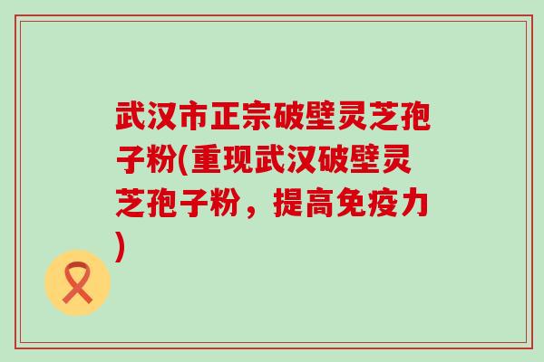 武汉市正宗破壁灵芝孢子粉(重现武汉破壁灵芝孢子粉，提高免疫力)