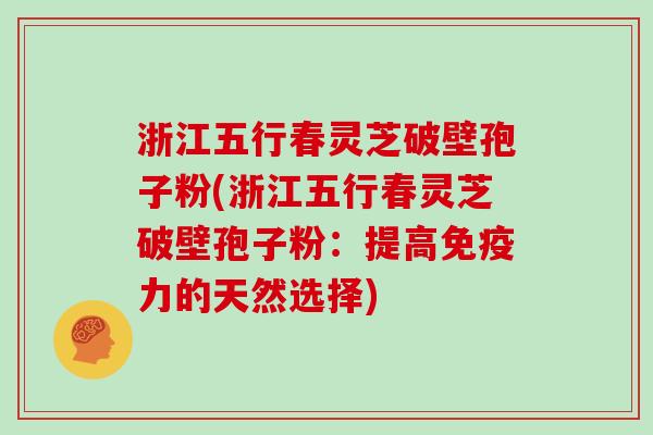 浙江五行春灵芝破壁孢子粉(浙江五行春灵芝破壁孢子粉：提高免疫力的天然选择)