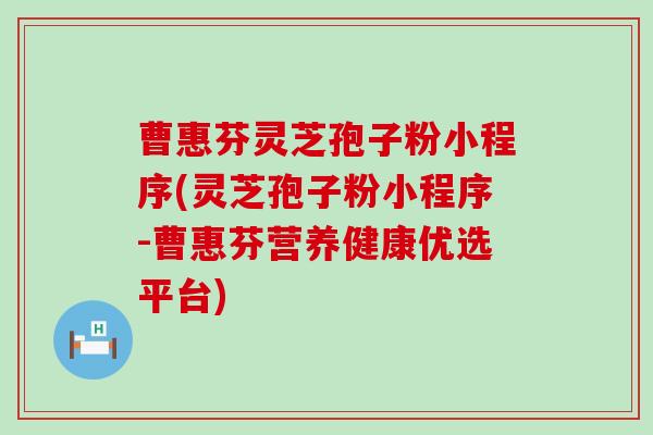 曹惠芬灵芝孢子粉小程序(灵芝孢子粉小程序-曹惠芬营养健康优选平台)