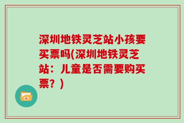 深圳地铁灵芝站小孩要买票吗(深圳地铁灵芝站：儿童是否需要购买票？)