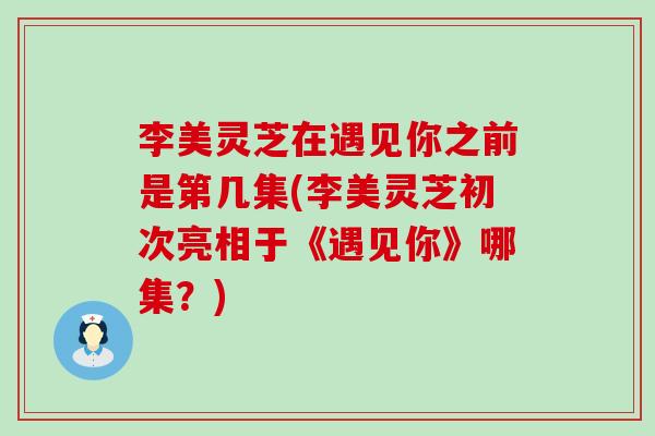 李美灵芝在遇见你之前是第几集(李美灵芝初次亮相于《遇见你》哪集？)