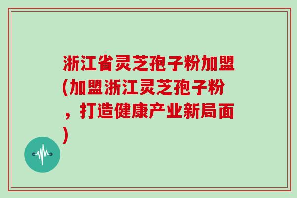 浙江省灵芝孢子粉加盟(加盟浙江灵芝孢子粉，打造健康产业新局面)