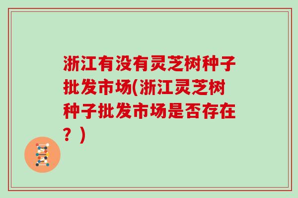 浙江有没有灵芝树种子批发市场(浙江灵芝树种子批发市场是否存在？)