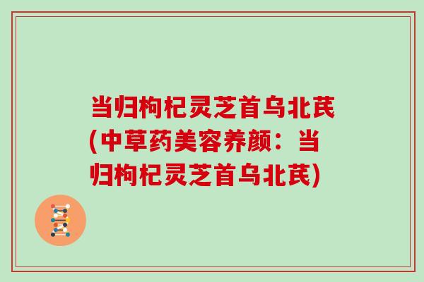 当归枸杞灵芝首乌北芪(中草药美容养颜：当归枸杞灵芝首乌北芪)