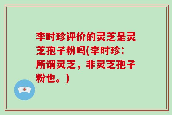 李时珍评价的灵芝是灵芝孢子粉吗(李时珍：所谓灵芝，非灵芝孢子粉也。)