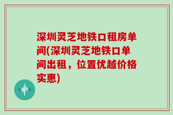 深圳灵芝地铁口租房单间(深圳灵芝地铁口单间出租，位置优越价格实惠)