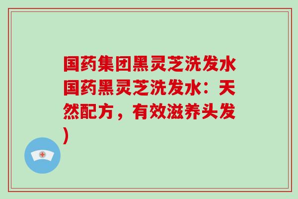 国药集团黑灵芝洗发水国药黑灵芝洗发水：天然配方，有效滋养头发)