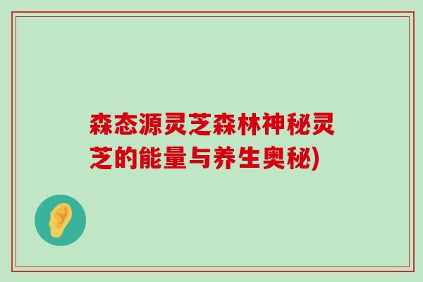 森态源灵芝森林神秘灵芝的能量与养生奥秘)