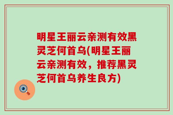 明星王丽云亲测有效黑灵芝何首乌(明星王丽云亲测有效，推荐黑灵芝何首乌养生良方)