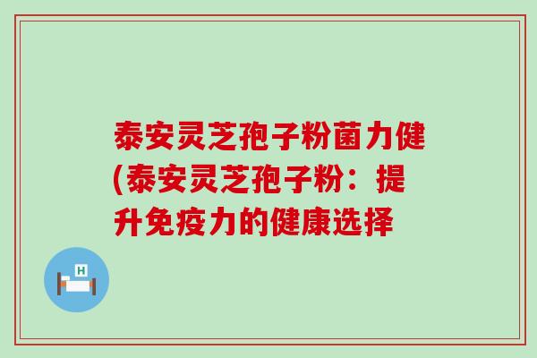 泰安灵芝孢子粉菌力健(泰安灵芝孢子粉：提升免疫力的健康选择