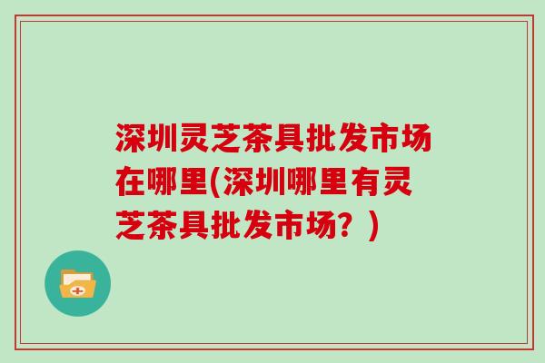 深圳灵芝茶具批发市场在哪里(深圳哪里有灵芝茶具批发市场？)