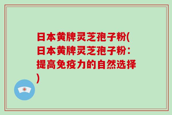 日本黄牌灵芝孢子粉(日本黄牌灵芝孢子粉：提高免疫力的自然选择)