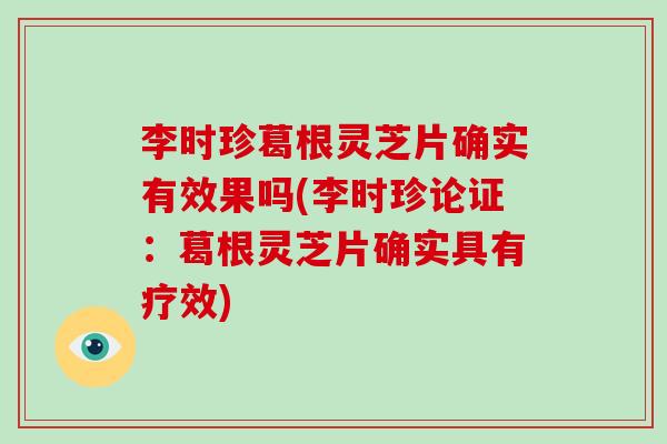 李时珍葛根灵芝片确实有效果吗(李时珍论证：葛根灵芝片确实具有疗效)