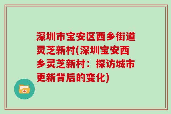 深圳市宝安区西乡街道灵芝新村(深圳宝安西乡灵芝新村：探访城市更新背后的变化)