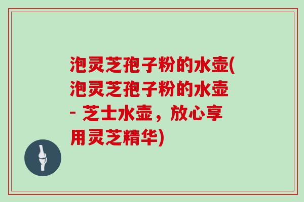 泡灵芝孢子粉的水壶(泡灵芝孢子粉的水壶 - 芝士水壶，放心享用灵芝精华)