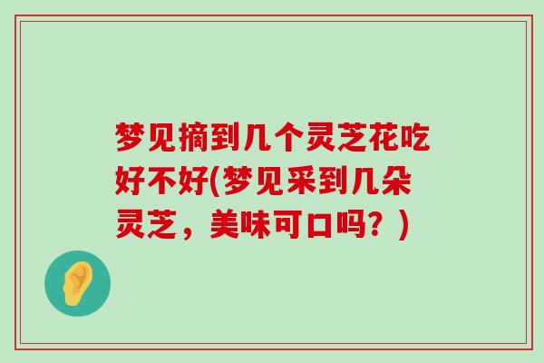 梦见摘到几个灵芝花吃好不好(梦见采到几朵灵芝，美味可口吗？)