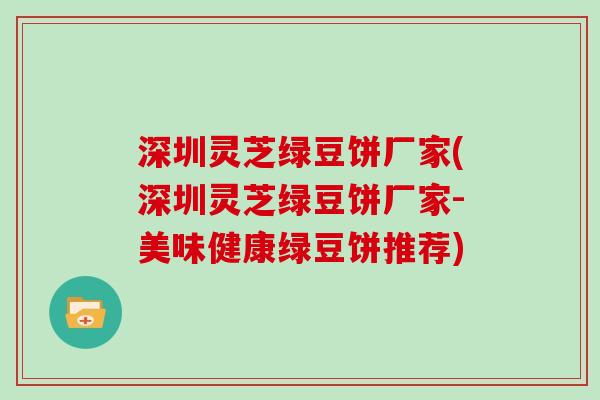 深圳灵芝绿豆饼厂家(深圳灵芝绿豆饼厂家-美味健康绿豆饼推荐)