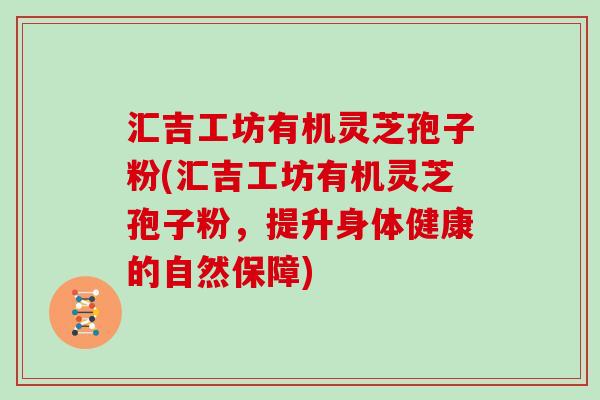 汇吉工坊有机灵芝孢子粉(汇吉工坊有机灵芝孢子粉，提升身体健康的自然保障)