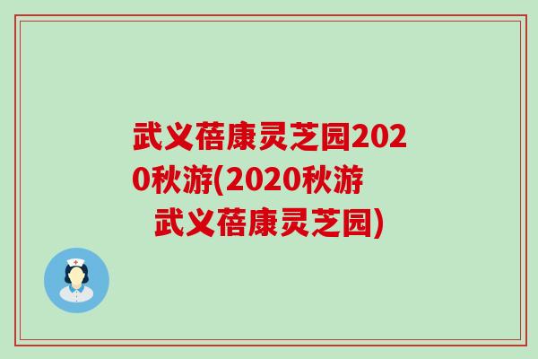 武义蓓康灵芝园2020秋游(2020秋游  武义蓓康灵芝园)