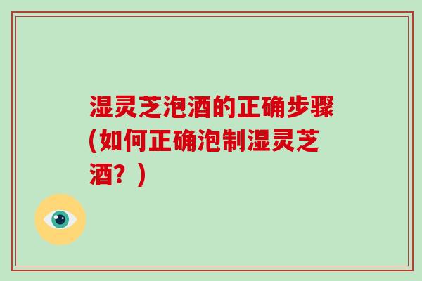 湿灵芝泡酒的正确步骤(如何正确泡制湿灵芝酒？)