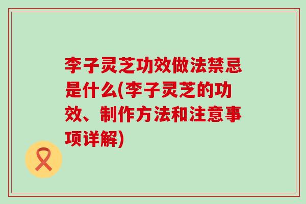 李子灵芝功效做法禁忌是什么(李子灵芝的功效、制作方法和注意事项详解)