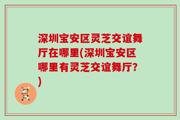 深圳宝安区灵芝交谊舞厅在哪里(深圳宝安区哪里有灵芝交谊舞厅？)