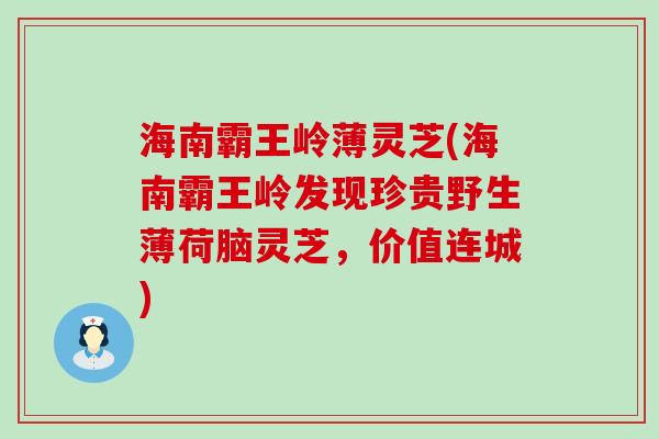 海南霸王岭薄灵芝(海南霸王岭发现珍贵野生薄荷脑灵芝，价值连城)