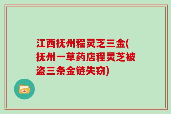 江西抚州程灵芝三金(抚州一草药店程灵芝被盗三条金链失窃)