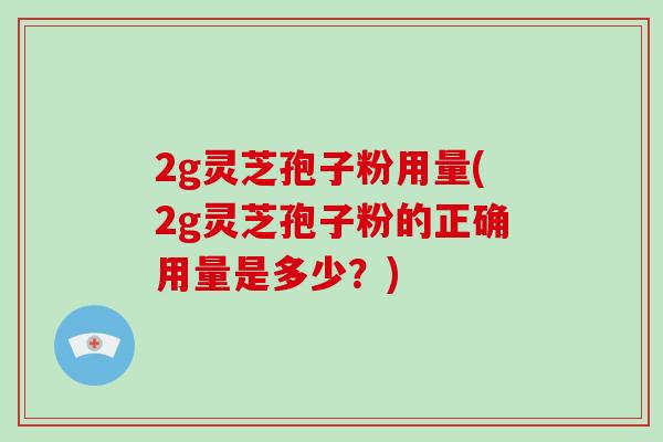 2g灵芝孢子粉用量(2g灵芝孢子粉的正确用量是多少？)