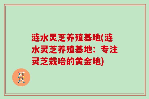 涟水灵芝养殖基地(涟水灵芝养殖基地：专注灵芝栽培的黄金地)