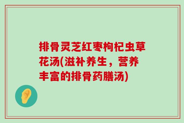 排骨灵芝红枣枸杞虫草花汤(滋补养生，营养丰富的排骨药膳汤)