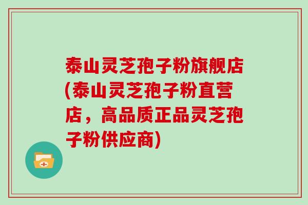 泰山灵芝孢子粉旗舰店(泰山灵芝孢子粉直营店，高品质正品灵芝孢子粉供应商)