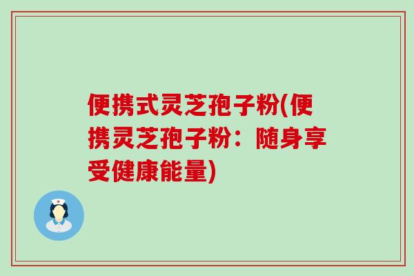 便携式灵芝孢子粉(便携灵芝孢子粉：随身享受健康能量)