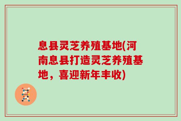 息县灵芝养殖基地(河南息县打造灵芝养殖基地，喜迎新年丰收)