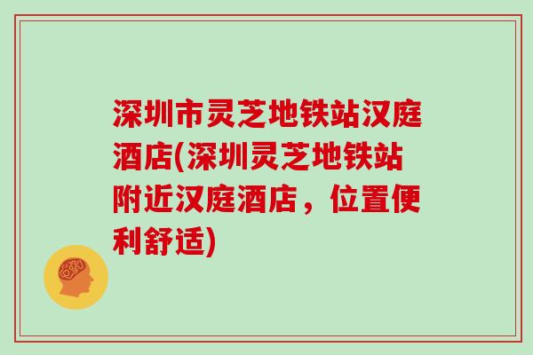 深圳市灵芝地铁站汉庭酒店(深圳灵芝地铁站附近汉庭酒店，位置便利舒适)