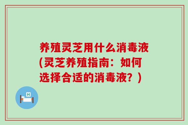 养殖灵芝用什么消毒液(灵芝养殖指南：如何选择合适的消毒液？)