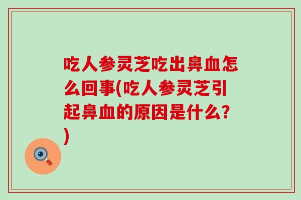 吃人参灵芝吃出鼻怎么回事(吃人参灵芝引起鼻的原因是什么？)