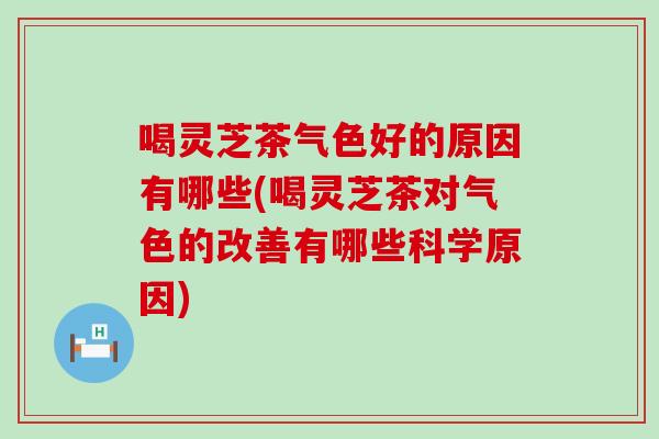 喝灵芝茶气色好的原因有哪些(喝灵芝茶对气色的改善有哪些科学原因)