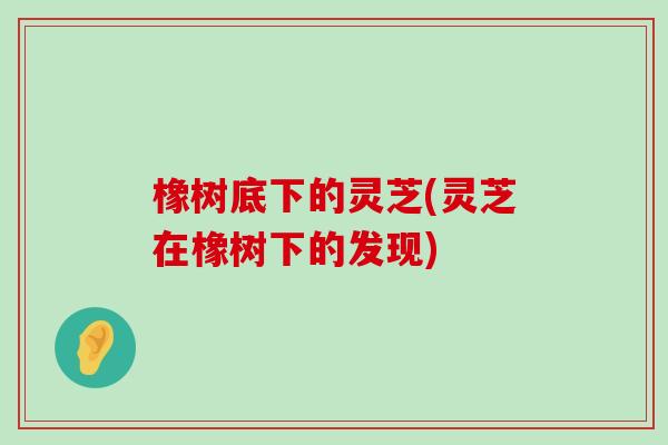 橡树底下的灵芝(灵芝在橡树下的发现)