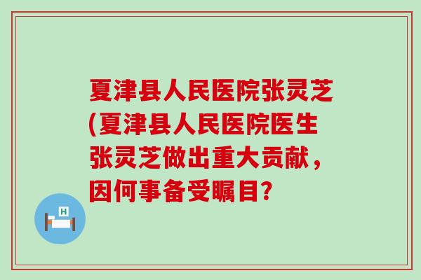 夏津县人民医院张灵芝(夏津县人民医院医生张灵芝做出重大贡献，因何事备受瞩目？