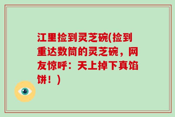 江里捡到灵芝碗(捡到重达数筒的灵芝碗，网友惊呼：天上掉下真馅饼！)