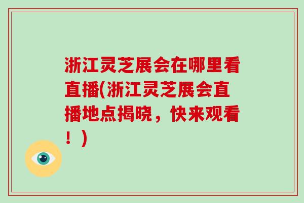 浙江灵芝展会在哪里看直播(浙江灵芝展会直播地点揭晓，快来观看！)